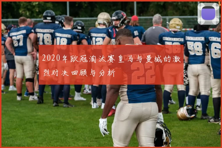 2020年欧冠淘汰赛皇马与曼城的激烈对决回顾与分析