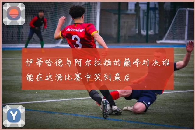伊蒂哈德与阿尔拉扬的巅峰对决谁能在这场比赛中笑到最后