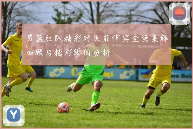 男篮红队精彩对决菲律宾全场集锦回顾与精彩瞬间分析