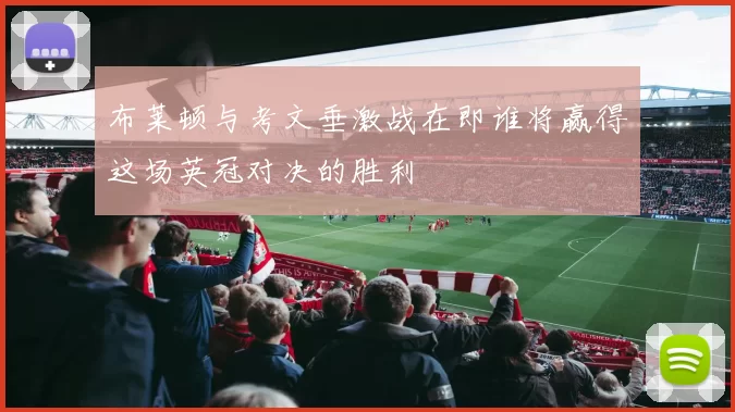 布莱顿与考文垂激战在即谁将赢得这场英冠对决的胜利