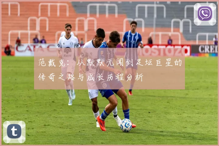 范戴克：从默默无闻到足坛巨星的传奇之路与成长历程分析