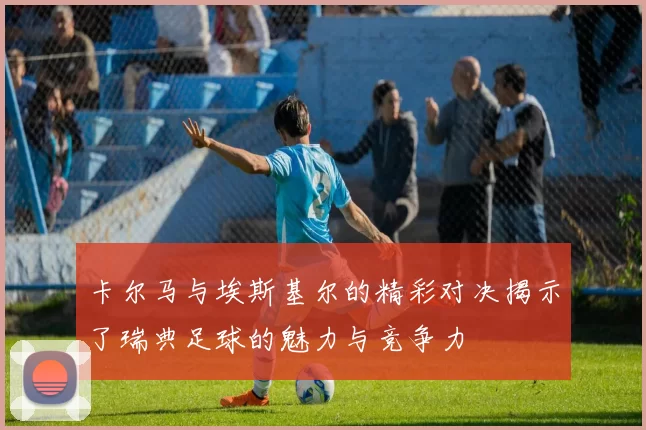 卡尔马与埃斯基尔的精彩对决揭示了瑞典足球的魅力与竞争力