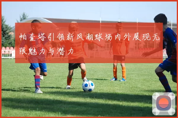 帕奎塔引领新风潮球场内外展现无限魅力与潜力