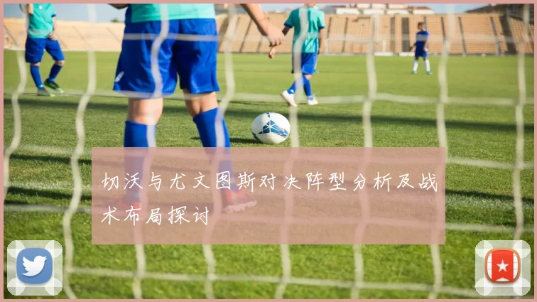 切沃与尤文图斯对决阵型分析及战术布局探讨