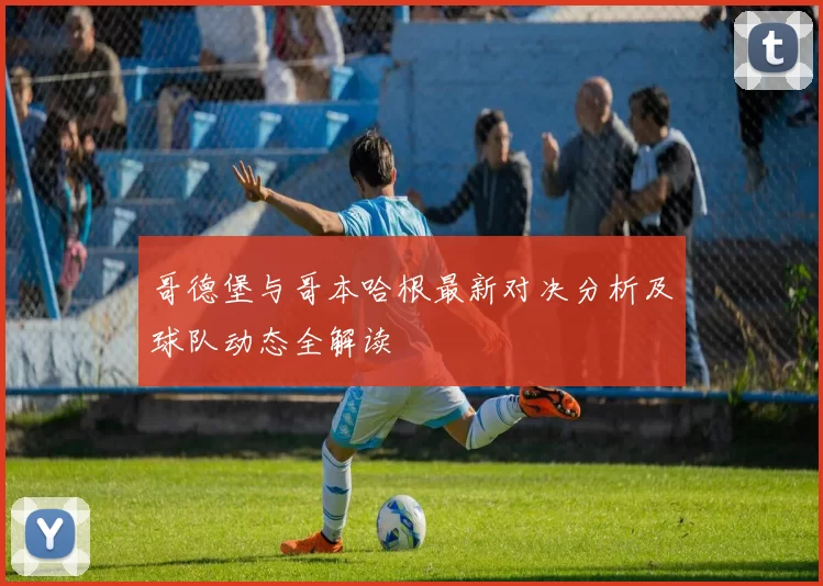 哥德堡与哥本哈根最新对决分析及球队动态全解读