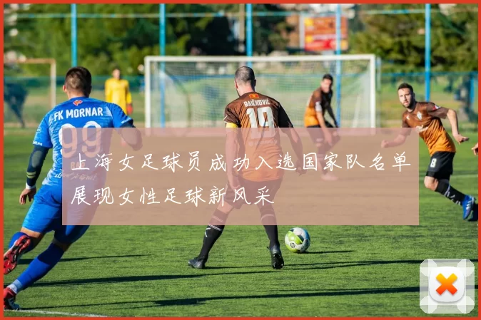 上海女足球员成功入选国家队名单展现女性足球新风采